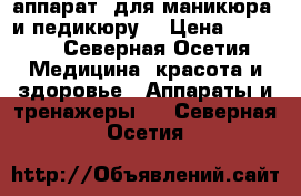 аппарат  для маникюра  и педикюру  › Цена ­ 3 500 - Северная Осетия Медицина, красота и здоровье » Аппараты и тренажеры   . Северная Осетия
